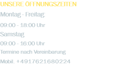 Unsere Öffnungszeiten Montag - Freitag: 09:00 - 18:00 Uhr Samstag 09:00 - 16:00 Uhr Termine nach Vereinbarung Mobil. +4917621680224